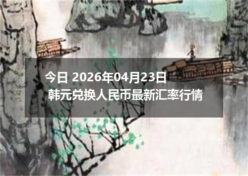 今日 2026年04月23日 韩元兑换人民币最新汇率行情