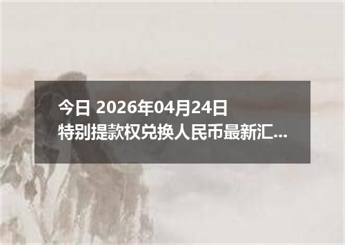 今日 2026年04月24日 特别提款权兑换人民币最新汇率行情