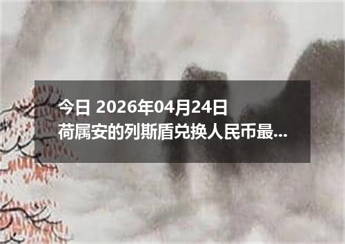 今日 2026年04月24日 荷属安的列斯盾兑换人民币最新汇率行情