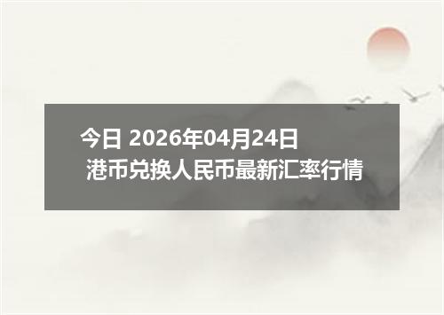 今日 2026年04月24日 港币兑换人民币最新汇率行情