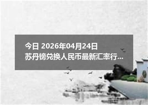 今日 2026年04月24日 苏丹镑兑换人民币最新汇率行情