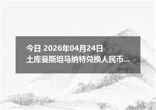今日 2026年04月24日 土库曼斯坦马纳特兑换人民币最新汇率行情