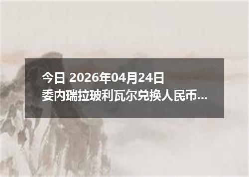 今日 2026年04月24日 委内瑞拉玻利瓦尔兑换人民币最新汇率行情
