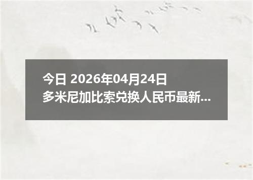 今日 2026年04月24日 多米尼加比索兑换人民币最新汇率行情