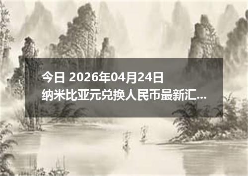 今日 2026年04月24日 纳米比亚元兑换人民币最新汇率行情