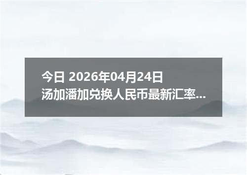 今日 2026年04月24日 汤加潘加兑换人民币最新汇率行情