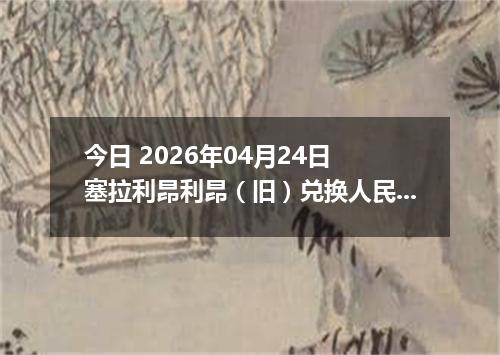今日 2026年04月24日 塞拉利昂利昂（旧）兑换人民币最新汇率行情