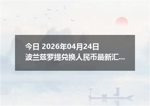 今日 2026年04月24日 波兰兹罗提兑换人民币最新汇率行情