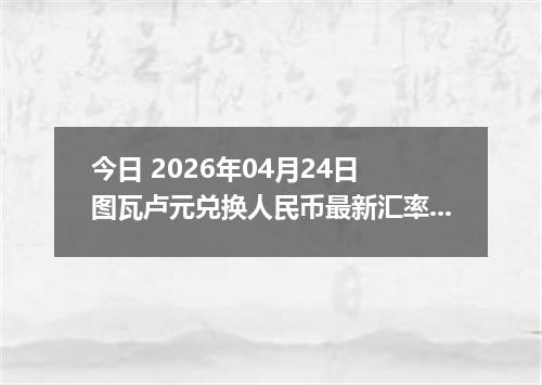 今日 2026年04月24日 图瓦卢元兑换人民币最新汇率行情