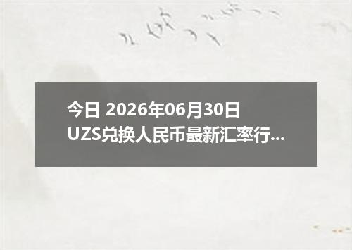 今日 2026年06月30日 UZS兑换人民币最新汇率行情