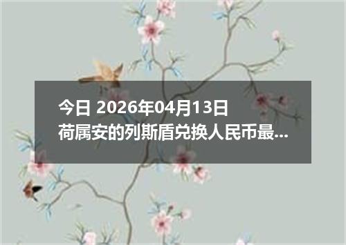 今日 2026年04月13日 荷属安的列斯盾兑换人民币最新汇率行情