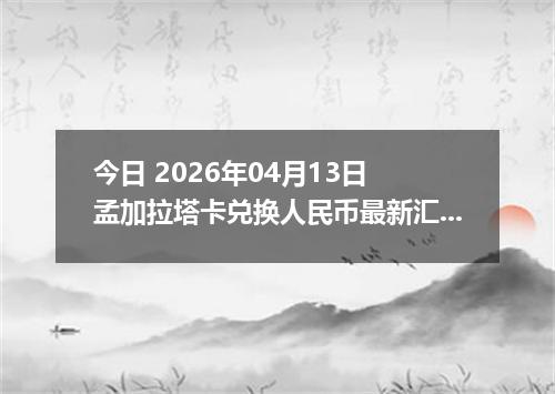 今日 2026年04月13日 孟加拉塔卡兑换人民币最新汇率行情