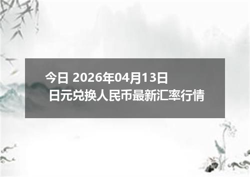 今日 2026年04月13日 日元兑换人民币最新汇率行情