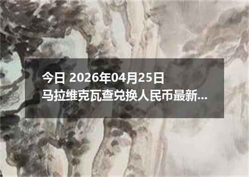今日 2026年04月25日 马拉维克瓦查兑换人民币最新汇率行情
