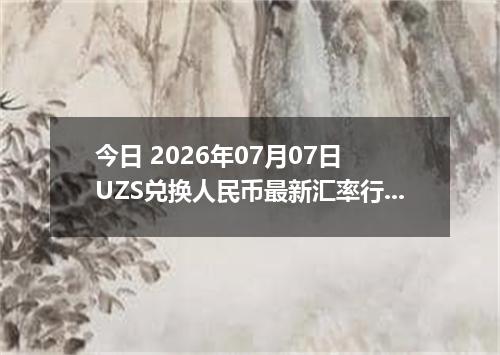 今日 2026年07月07日 UZS兑换人民币最新汇率行情