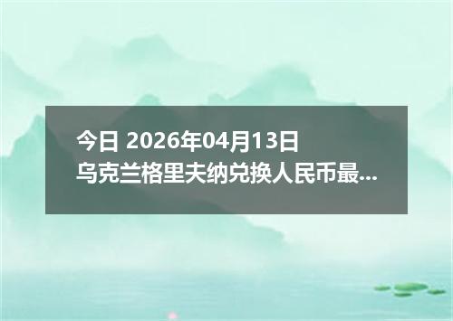 今日 2026年04月13日 乌克兰格里夫纳兑换人民币最新汇率行情