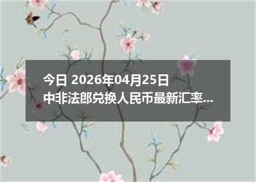 今日 2026年04月25日 中非法郎兑换人民币最新汇率行情