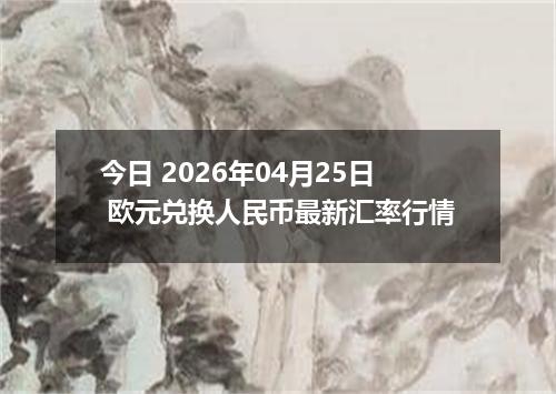 今日 2026年04月25日 欧元兑换人民币最新汇率行情