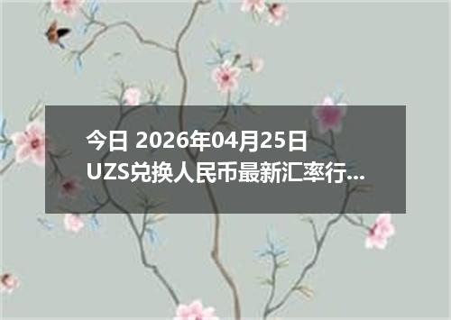 今日 2026年04月25日 UZS兑换人民币最新汇率行情