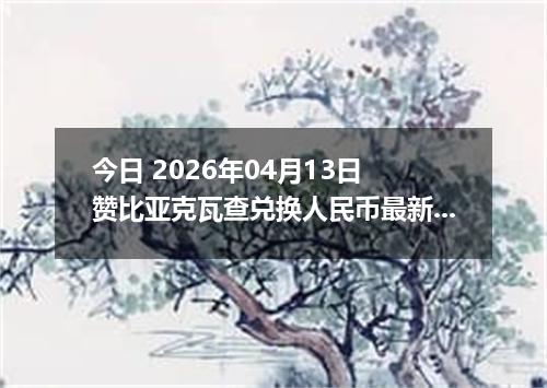 今日 2026年04月13日 赞比亚克瓦查兑换人民币最新汇率行情