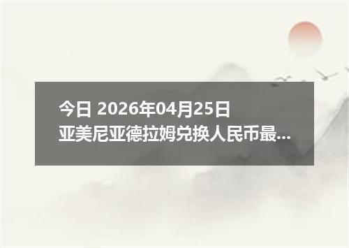 今日 2026年04月25日 亚美尼亚德拉姆兑换人民币最新汇率行情