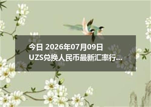 今日 2026年07月09日 UZS兑换人民币最新汇率行情