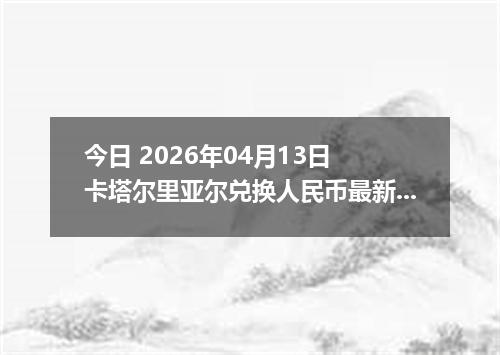 今日 2026年04月13日 卡塔尔里亚尔兑换人民币最新汇率行情