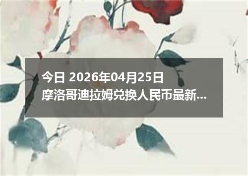 今日 2026年04月25日 摩洛哥迪拉姆兑换人民币最新汇率行情