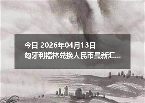 今日 2026年04月13日 匈牙利福林兑换人民币最新汇率行情