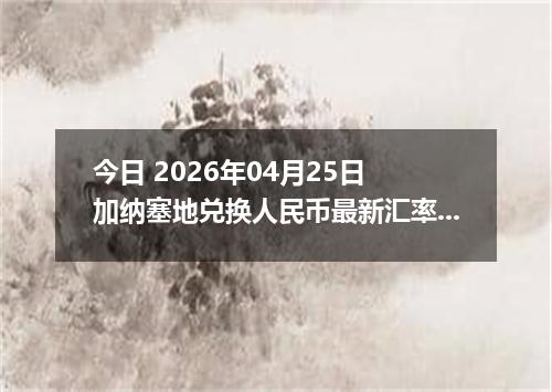 今日 2026年04月25日 加纳塞地兑换人民币最新汇率行情