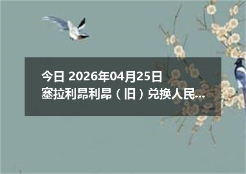 今日 2026年04月25日 塞拉利昂利昂（旧）兑换人民币最新汇率行情
