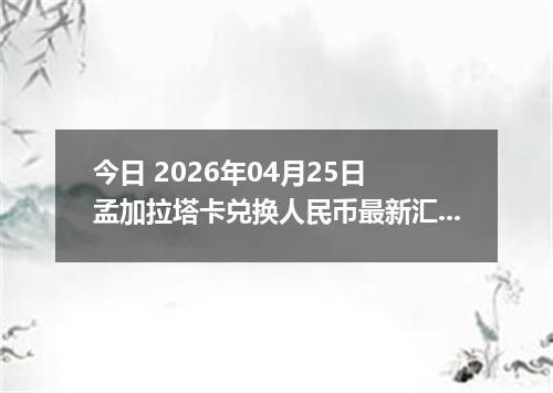 今日 2026年04月25日 孟加拉塔卡兑换人民币最新汇率行情