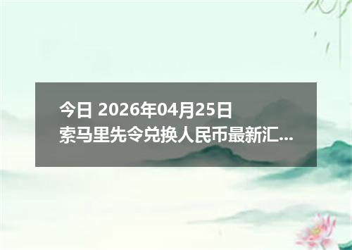 今日 2026年04月25日 索马里先令兑换人民币最新汇率行情