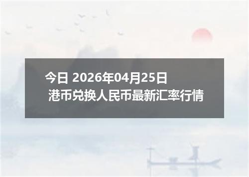 今日 2026年04月25日 港币兑换人民币最新汇率行情
