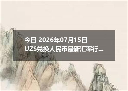 今日 2026年07月15日 UZS兑换人民币最新汇率行情